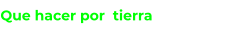 Que hacer por  tierra