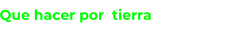 Que hacer por  tierra